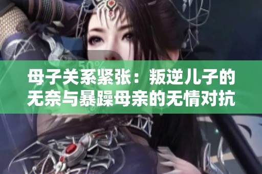 母子关系紧张：叛逆儿子的无奈与暴躁母亲的无情对抗