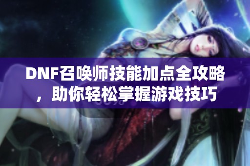 DNF召唤师技能加点全攻略，助你轻松掌握游戏技巧