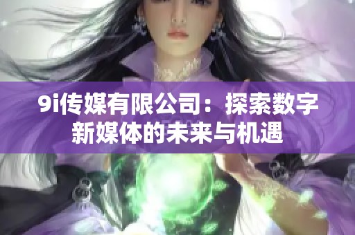 9i传媒有限公司：探索数字新媒体的未来与机遇