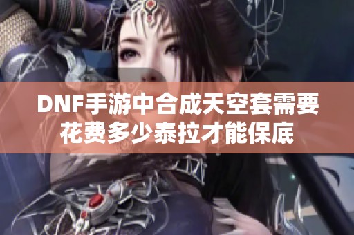 DNF手游中合成天空套需要花费多少泰拉才能保底