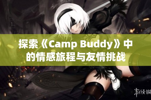 探索《Camp Buddy》中的情感旅程与友情挑战