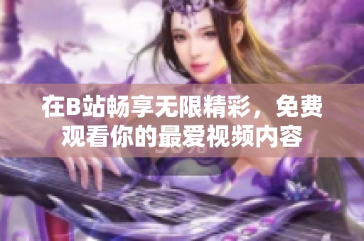 在B站畅享无限精彩，免费观看你的最爱视频内容