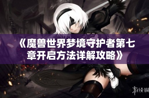 《魔兽世界梦境守护者第七章开启方法详解攻略》