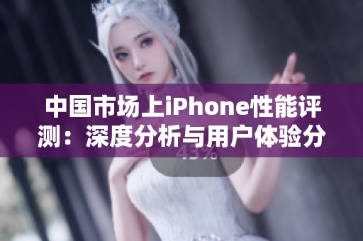 中国市场上iPhone性能评测：深度分析与用户体验分享