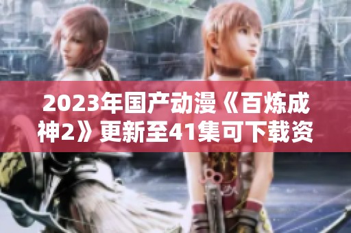 2023年国产动漫《百炼成神2》更新至41集可下载资源推荐