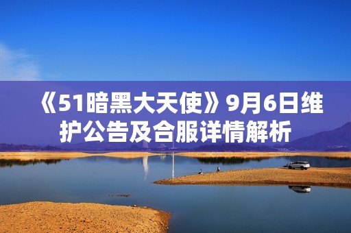 《51暗黑大天使》9月6日维护公告及合服详情解析