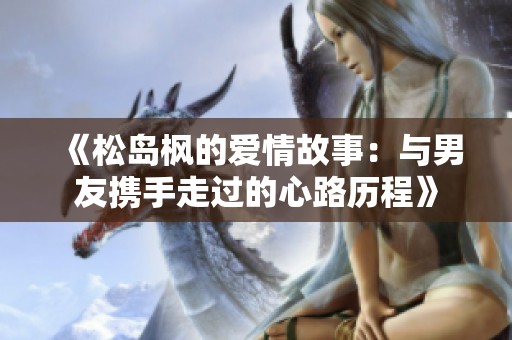 《松岛枫的爱情故事：与男友携手走过的心路历程》