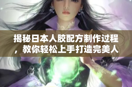 揭秘日本人胶配方制作过程，教你轻松上手打造完美人胶