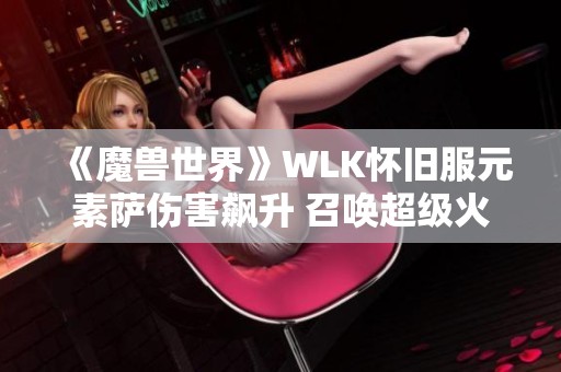 《魔兽世界》WLK怀旧服元素萨伤害飙升 召唤超级火焰的终极攻略