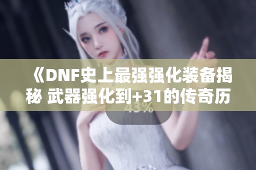 《DNF史上最强强化装备揭秘 武器强化到+31的传奇历史》