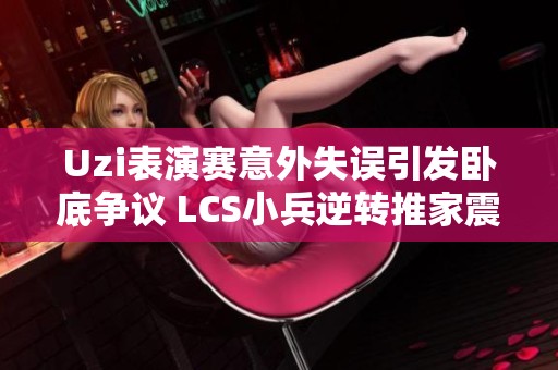 Uzi表演赛意外失误引发卧底争议 LCS小兵逆转推家震惊全场