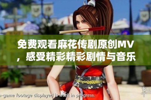 免费观看麻花传剧原创MV，感受精彩精彩剧情与音乐魅力