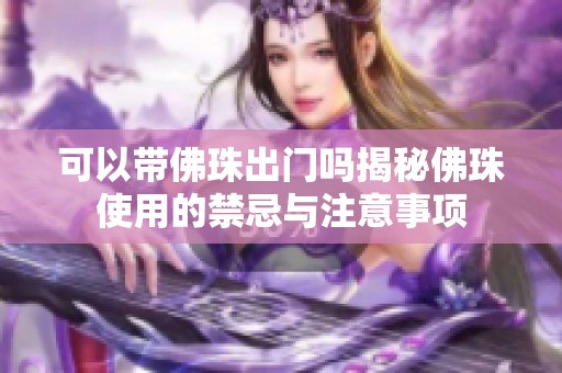 可以带佛珠出门吗揭秘佛珠使用的禁忌与注意事项