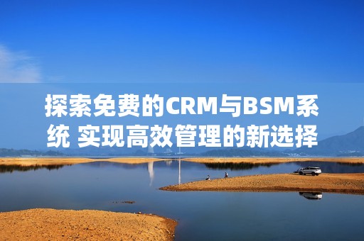 探索免费的CRM与BSM系统 实现高效管理的新选择