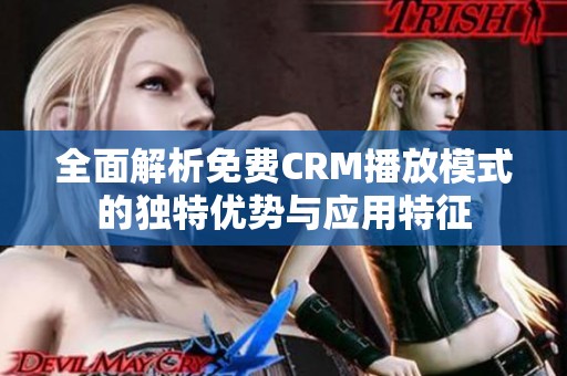 全面解析免费CRM播放模式的独特优势与应用特征