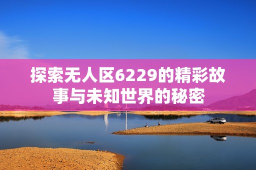 探索无人区6229的精彩故事与未知世界的秘密