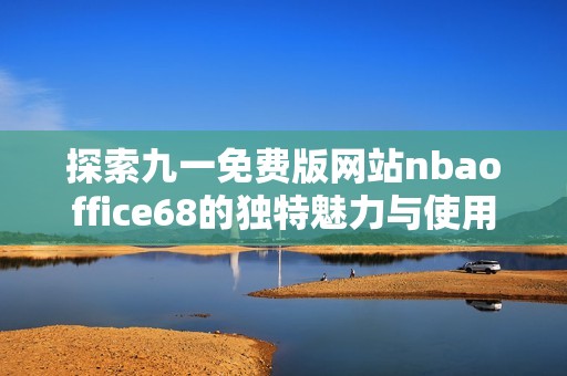 探索九一免费版网站nbaoffice68的独特魅力与使用体验