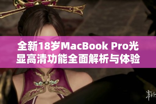 全新18岁MacBook Pro光显高清功能全面解析与体验评测