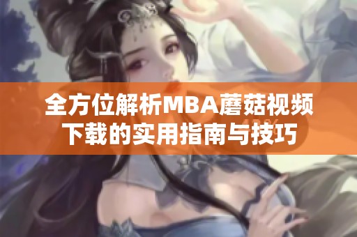 全方位解析MBA蘑菇视频下载的实用指南与技巧