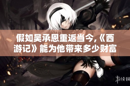 假如吴承恩重返当今,《西游记》能为他带来多少财富与成就