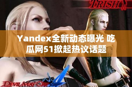 Yandex全新动态曝光 吃瓜网51掀起热议话题