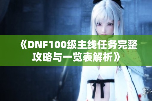 《DNF100级主线任务完整攻略与一览表解析》