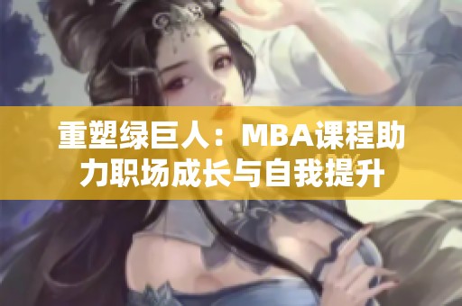 重塑绿巨人：MBA课程助力职场成长与自我提升