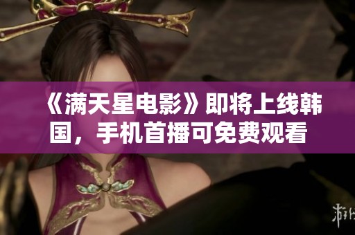 《满天星电影》即将上线韩国，手机首播可免费观看