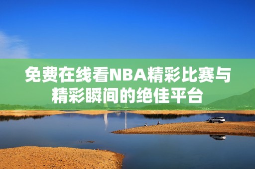 免费在线看NBA精彩比赛与精彩瞬间的绝佳平台