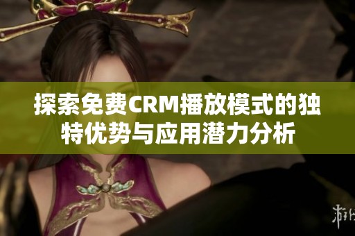 探索免费CRM播放模式的独特优势与应用潜力分析