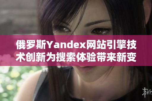 俄罗斯Yandex网站引擎技术创新为搜索体验带来新变化