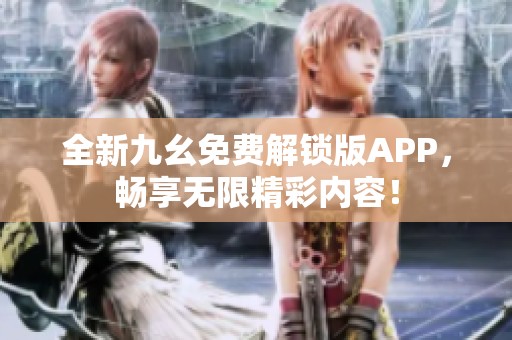 全新九幺免费解锁版APP，畅享无限精彩内容！