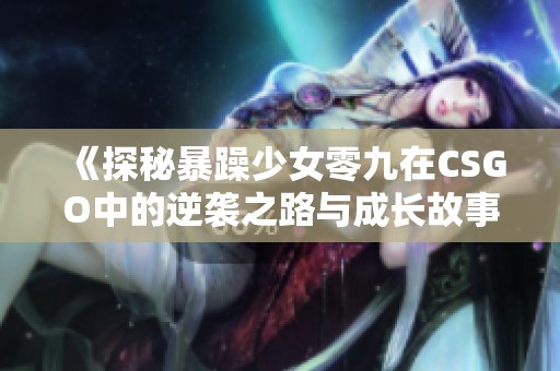 《探秘暴躁少女零九在CSGO中的逆袭之路与成长故事》