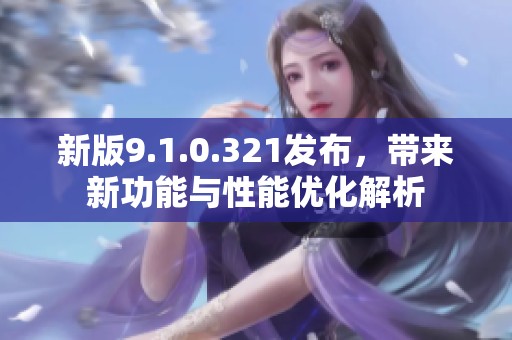 新版9.1.0.321发布，带来新功能与性能优化解析