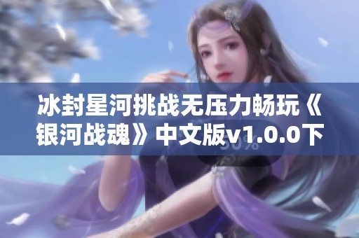 冰封星河挑战无压力畅玩《银河战魂》中文版v1.0.0下载指南