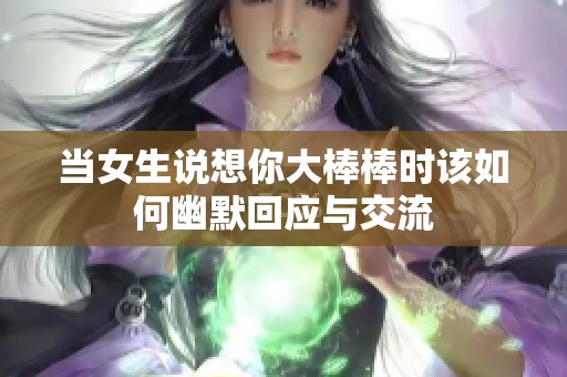 当女生说想你大棒棒时该如何幽默回应与交流