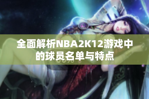 全面解析NBA2K12游戏中的球员名单与特点