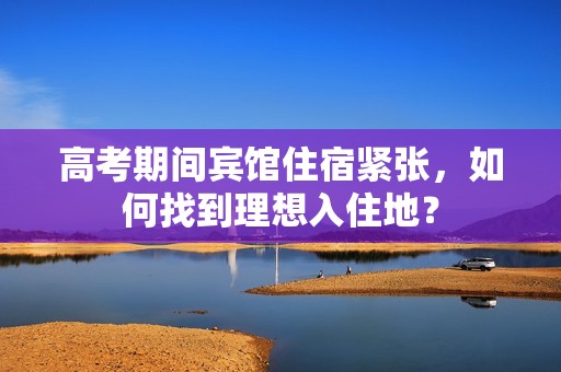 高考期间宾馆住宿紧张，如何找到理想入住地？