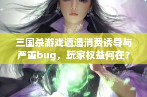 三国杀游戏遭遇消费诱导与严重bug，玩家权益何在？