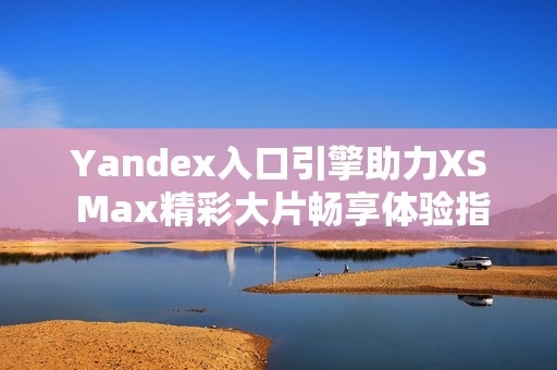 Yandex入口引擎助力XS Max精彩大片畅享体验指南