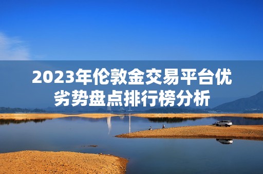 2023年伦敦金交易平台优劣势盘点排行榜分析 2023年伦敦金交易平台优劣势盘点排行榜分析
