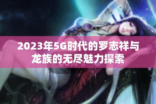 2023年5G时代的罗志祥与龙族的无尽魅力探索