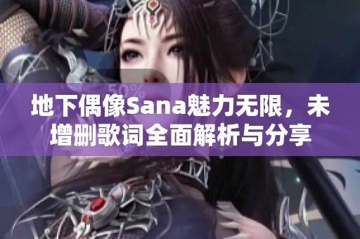 地下偶像Sana魅力无限，未增删歌词全面解析与分享