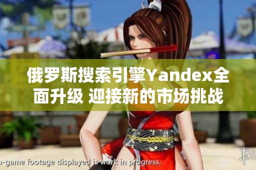 俄罗斯搜索引擎Yandex全面升级 迎接新的市场挑战