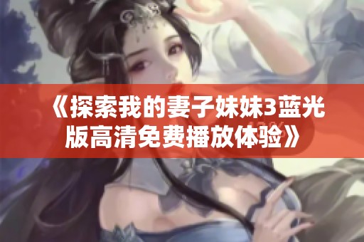 《探索我的妻子妹妹3蓝光版高清免费播放体验》