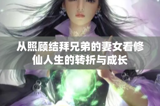 从照顾结拜兄弟的妻女看修仙人生的转折与成长