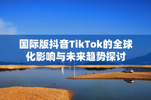 国际版抖音TikTok的全球化影响与未来趋势探讨