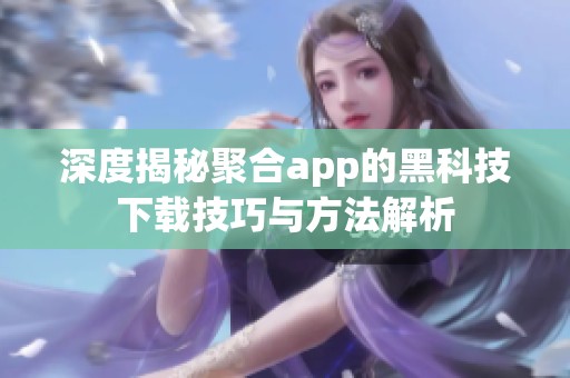 深度揭秘聚合app的黑科技下载技巧与方法解析