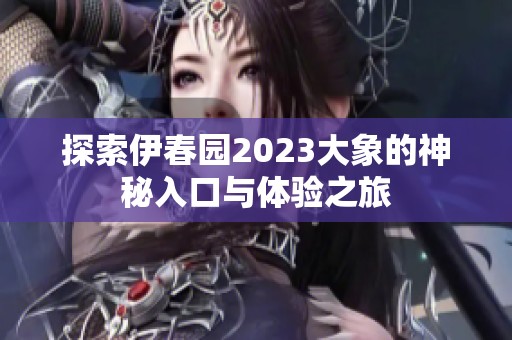 探索伊春园2023大象的神秘入口与体验之旅