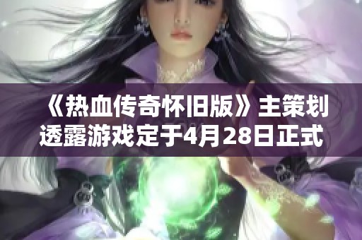 《热血传奇怀旧版》主策划透露游戏定于4月28日正式上线